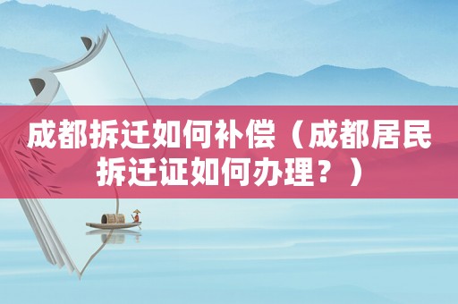 成都拆遷如何補償（成都居民拆遷證如何辦理？）