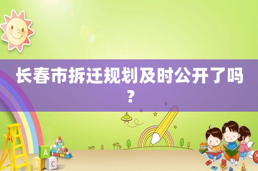 長春市拆遷規(guī)劃及時公開了嗎？