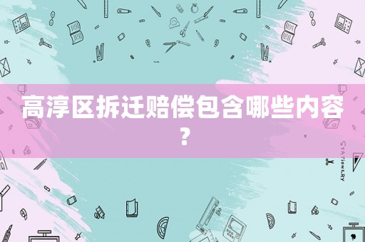 高淳區拆遷賠償包含哪些內容？