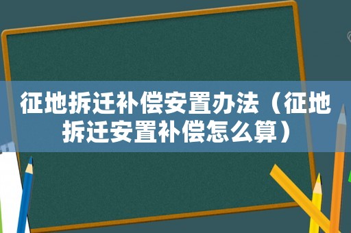 征地拆遷補(bǔ)償安置辦法（征地拆遷安置補(bǔ)償怎么算）