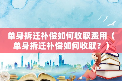 單身拆遷補償如何收取費用（單身拆遷補償如何收?。浚? title=