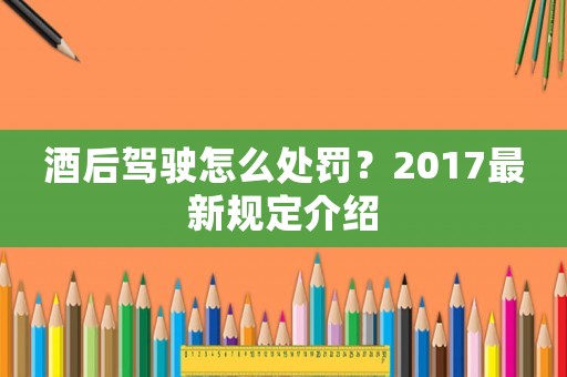 酒后駕駛怎么處罰？2017最新規定介紹