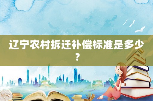 遼寧農村拆遷補償標準是多少？