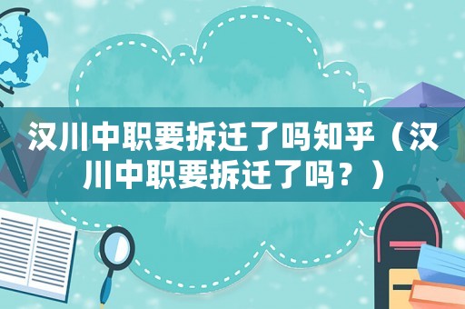 漢川中職要拆遷了嗎知乎（漢川中職要拆遷了嗎？）