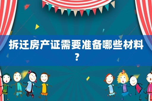 拆遷房產(chǎn)證需要準(zhǔn)備哪些材料？