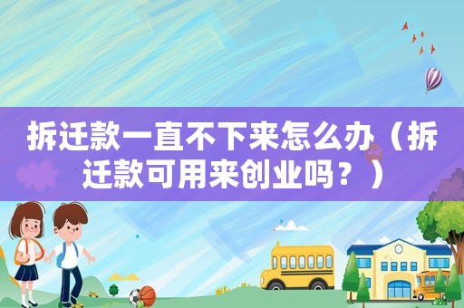 拆遷款一直不下來怎么辦（拆遷款可用來創業嗎？）