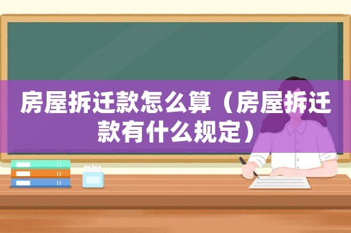 房屋拆遷款怎么算（房屋拆遷款有什么規(guī)定）