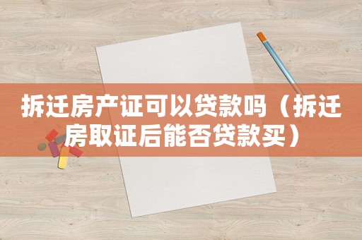 拆遷房產證可以貸款嗎（拆遷房取證后能否貸款買）