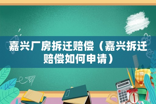 嘉興廠房拆遷賠償（嘉興拆遷賠償如何申請）