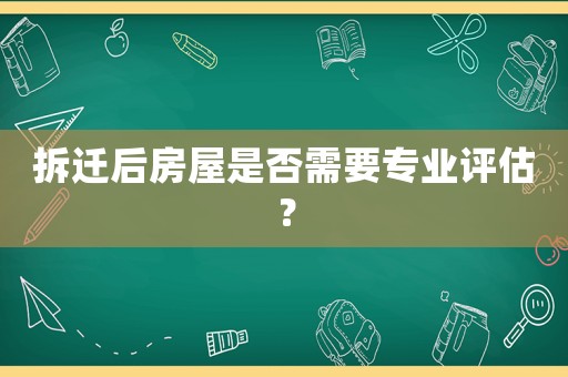 拆遷后房屋是否需要專業評估？