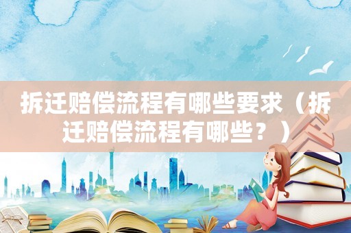 拆遷賠償流程有哪些要求（拆遷賠償流程有哪些？）