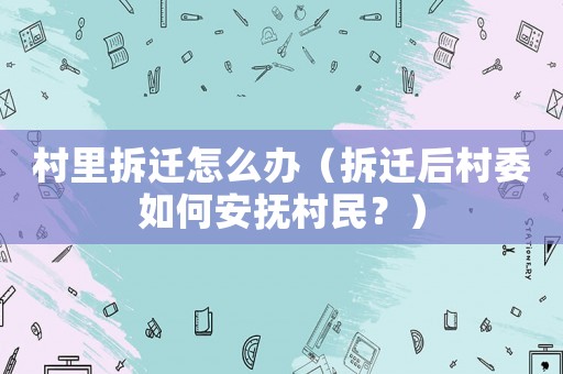村里拆遷怎么辦（拆遷后村委如何安撫村民？）