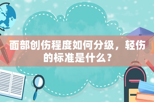 面部創傷程度如何分級，輕傷的標準是什么？
