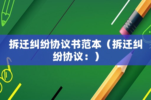 拆遷糾紛協議書范本（拆遷糾紛協議：）