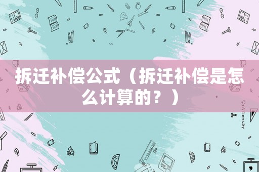 拆遷補償公式（拆遷補償是怎么計算的？）