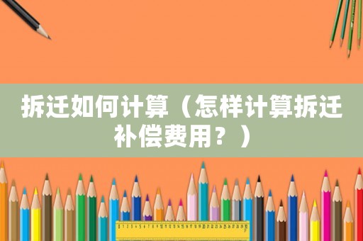 拆遷如何計算（怎樣計算拆遷補償費用？）