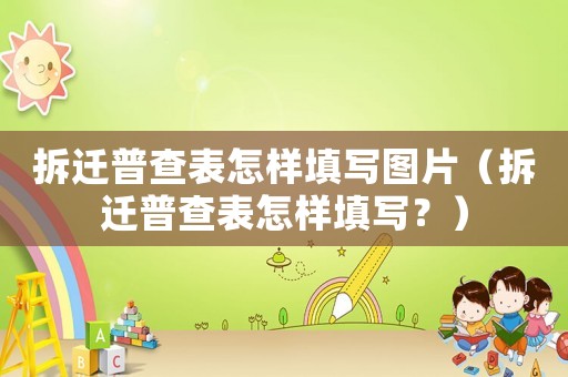 拆遷普查表怎樣填寫圖片（拆遷普查表怎樣填寫？）