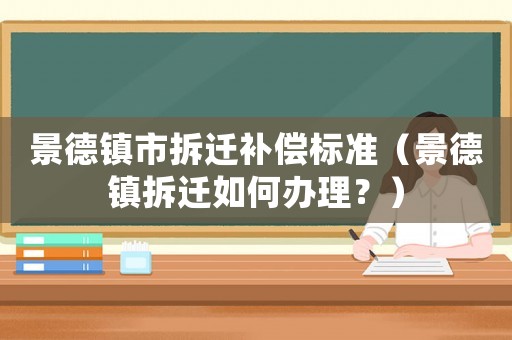 景德鎮(zhèn)市拆遷補(bǔ)償標(biāo)準(zhǔn)（景德鎮(zhèn)拆遷如何辦理？）