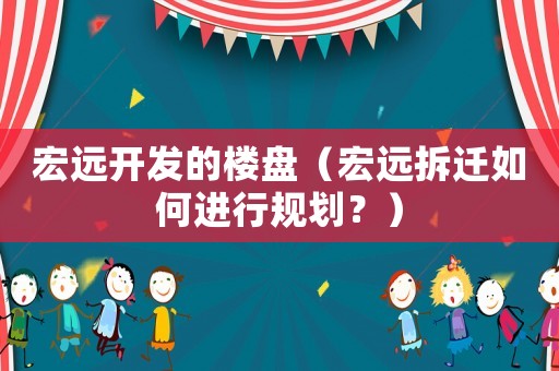 宏遠開發(fā)的樓盤（宏遠拆遷如何進行規(guī)劃？）