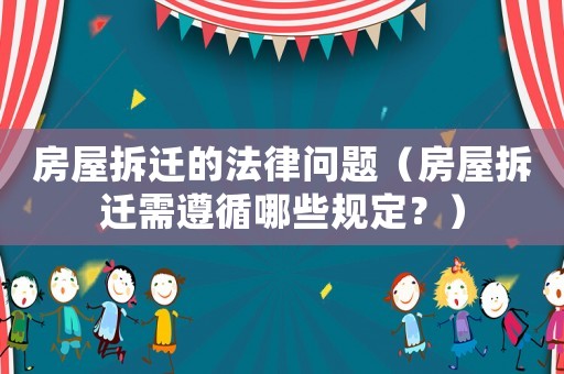 房屋拆遷的法律問題（房屋拆遷需遵循哪些規定？）