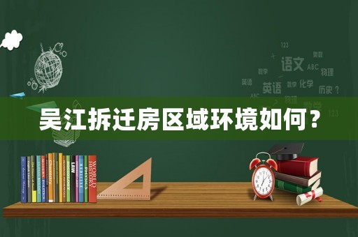 吳江拆遷房區(qū)域環(huán)境如何？