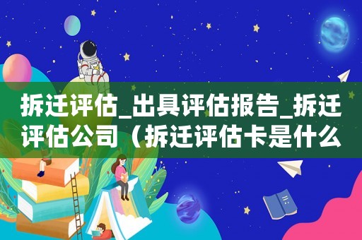 拆遷評估_出具評估報告_拆遷評估公司（拆遷評估卡是什么？）