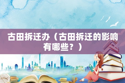 古田拆遷辦（古田拆遷的影響有哪些？）