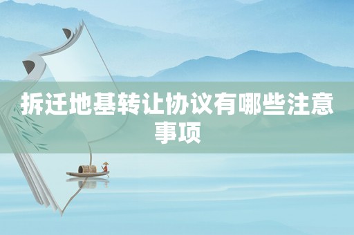 拆遷地基轉讓協議有哪些注意事項