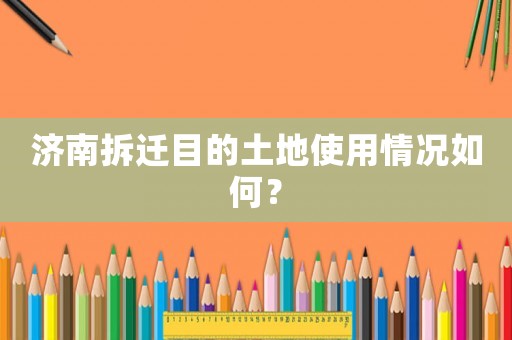 濟(jì)南拆遷目的土地使用情況如何？