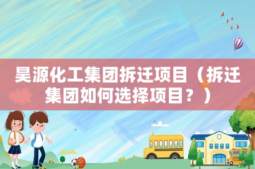 昊源化工集團拆遷項目（拆遷集團如何選擇項目？）