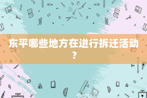 東平哪些地方在進行拆遷活動？