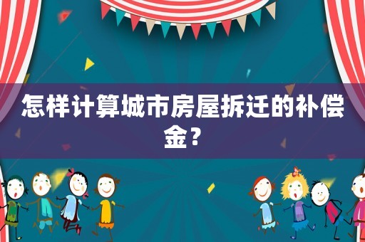 怎樣計算城市房屋拆遷的補償金？