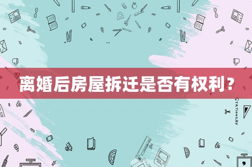 離婚后房屋拆遷是否有權(quán)利？