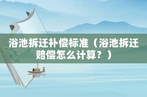 浴池拆遷補償標準（浴池拆遷賠償怎么計算？）