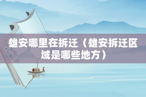 雄安哪里在拆遷（雄安拆遷區域是哪些地方）