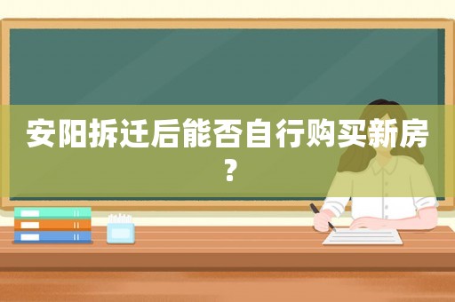 安陽拆遷后能否自行購買新房？