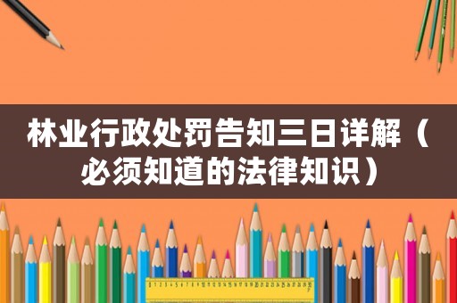 林業行政處罰告知三日詳解（必須知道的法律知識）