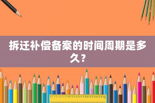 拆遷補償備案的時間周期是多久？