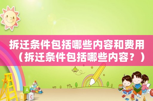 拆遷條件包括哪些內容和費用（拆遷條件包括哪些內容？）
