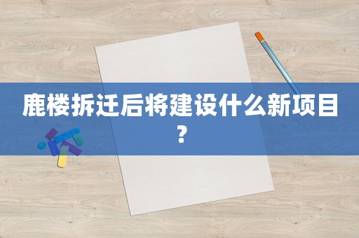 鹿樓拆遷后將建設什么新項目？