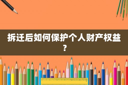 拆遷后如何保護個人財產權益？