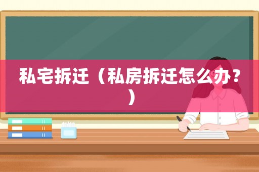 私宅拆遷（私房拆遷怎么辦？）
