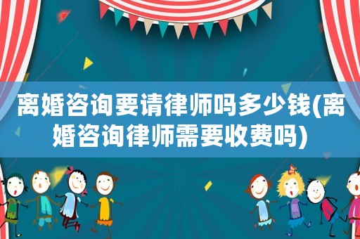 離婚咨詢要請律師嗎多少錢(離婚咨詢律師需要收費嗎)