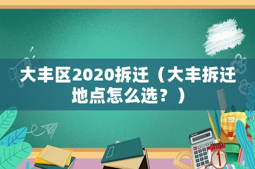 大豐區(qū)2020拆遷（大豐拆遷地點怎么選？）