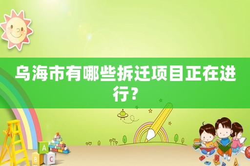 烏海市有哪些拆遷項(xiàng)目正在進(jìn)行？