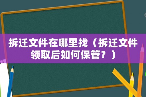 拆遷文件在哪里找（拆遷文件領(lǐng)取后如何保管？）