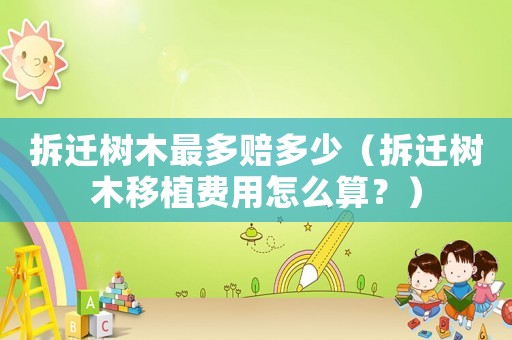 拆遷樹木最多賠多少（拆遷樹木移植費用怎么算？）