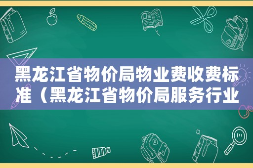 黑龍江省物價局物業費收費標準（黑龍江省物價局服務行業收費標準）