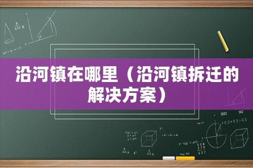 沿河鎮(zhèn)在哪里（沿河鎮(zhèn)拆遷的解決方案）
