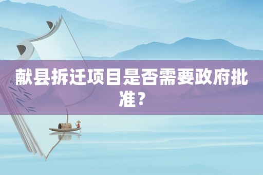獻(xiàn)縣拆遷項(xiàng)目是否需要政府批準(zhǔn)？